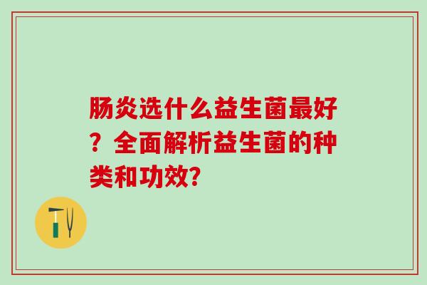 选什么益生菌好?全面解析益生菌的种类和功效? 选什么益生菌好?全面解析益生菌的种类和功效?