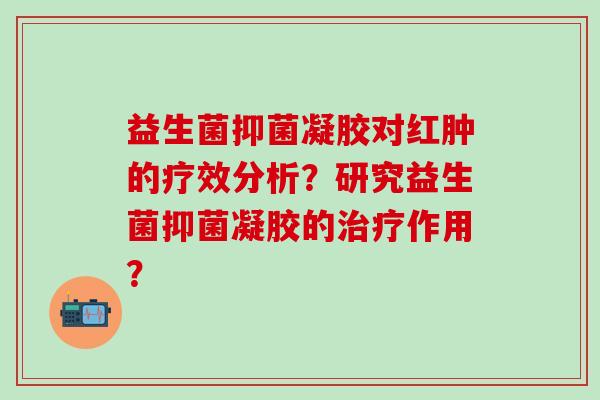 益生菌抑菌凝胶对红肿的疗效分析？研究益生菌抑菌凝胶的治疗作用？