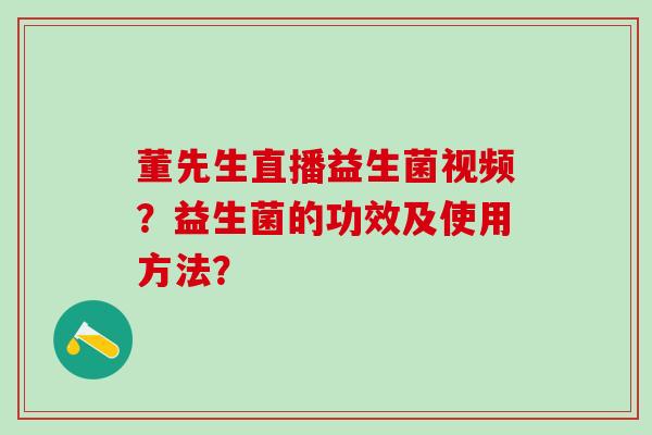 董先生直播益生菌视频？益生菌的功效及使用方法？