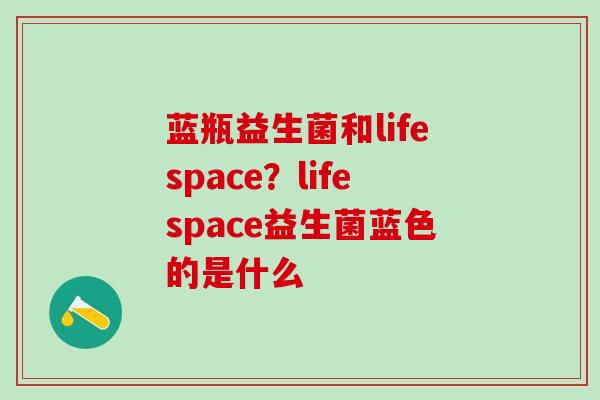蓝瓶益生菌和lifespace？lifespace益生菌蓝色的是什么
