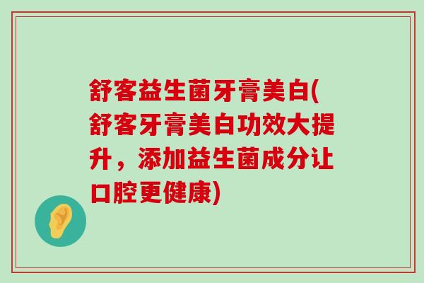 舒客益生菌牙膏美白(舒客牙膏美白功效大提升,添加益生菌成分让口腔更健康) 舒客益生菌牙膏美白(舒客牙膏美白功效大提升,添加益生菌成分让口腔更健康)