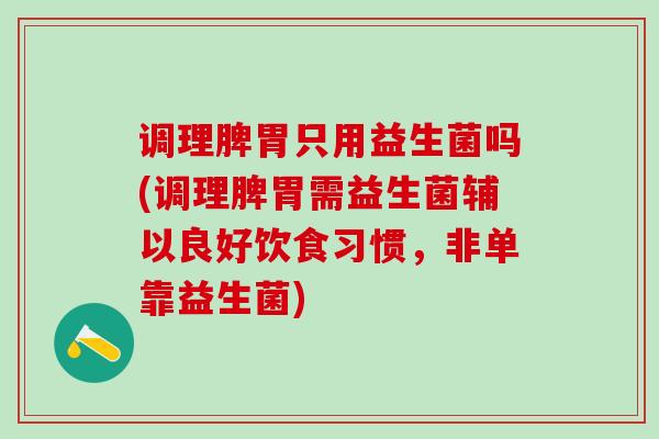 调理脾胃只用益生菌吗(调理脾胃需益生菌辅以良好饮食习惯，非单靠益生菌)