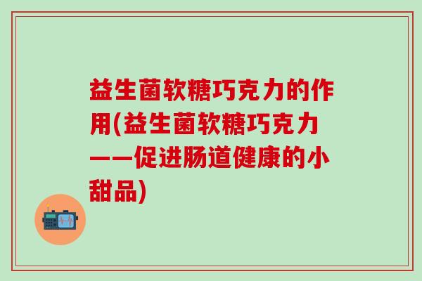 益生菌软糖巧克力的作用(益生菌软糖巧克力——促进肠道健康的小甜品)