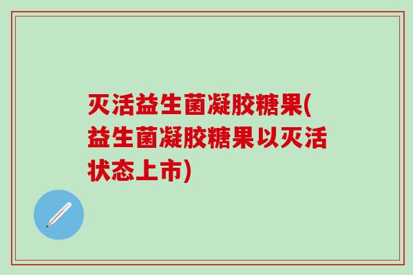 灭活益生菌凝胶糖果(益生菌凝胶糖果以灭活状态上市) 灭活益生菌凝胶糖果(益生菌凝胶糖果以灭活状态上市)