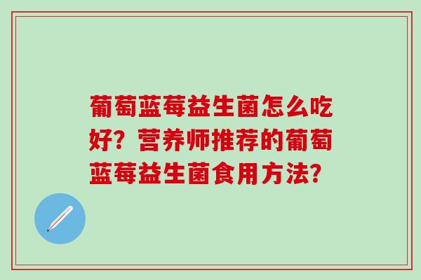葡萄蓝莓益生菌怎么吃好？营养师推荐的葡萄蓝莓益生菌食用方法？