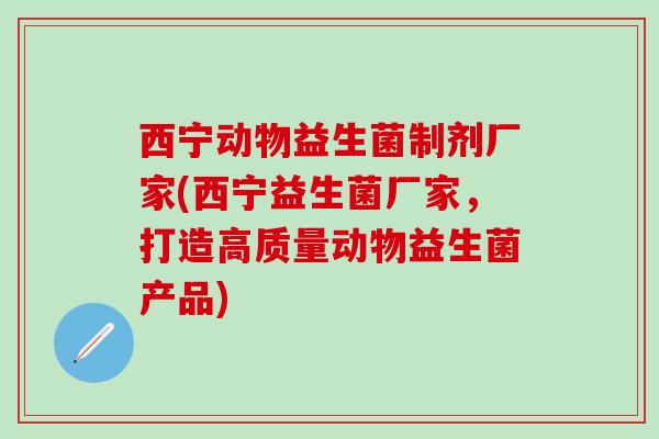 西宁动物益生菌制剂厂家(西宁益生菌厂家，打造高质量动物益生菌产品)