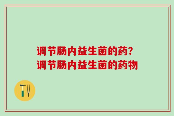 调节肠内益生菌的药？调节肠内益生菌的药物