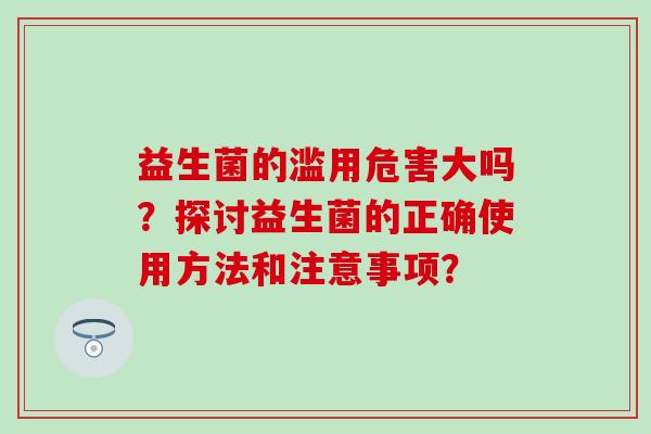 益生菌的滥用危害大吗？探讨益生菌的正确使用方法和注意事项？