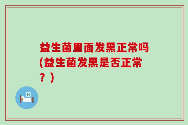 益生菌里面发黑正常吗(益生菌发黑是否正常?) 益生菌里面发黑正常吗(益生菌发黑是否正常?)