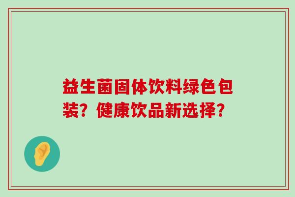 益生菌固体饮料绿色包装?健康饮品新选择? 益生菌固体饮料绿色包装?健康饮品新选择?