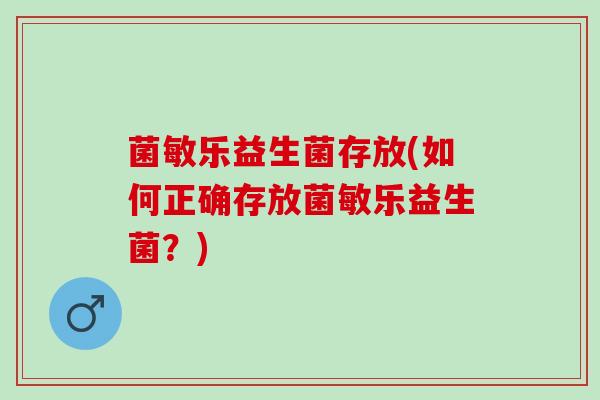 菌敏乐益生菌存放(如何正确存放菌敏乐益生菌?) 菌敏乐益生菌存放(如何正确存放菌敏乐益生菌?)