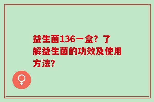 益生菌136一盒？了解益生菌的功效及使用方法？