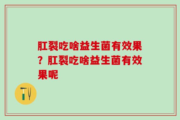 肛裂吃啥益生菌有效果?肛裂吃啥益生菌有效果呢 肛裂吃啥益生菌有效果?肛裂吃啥益生菌有效果呢