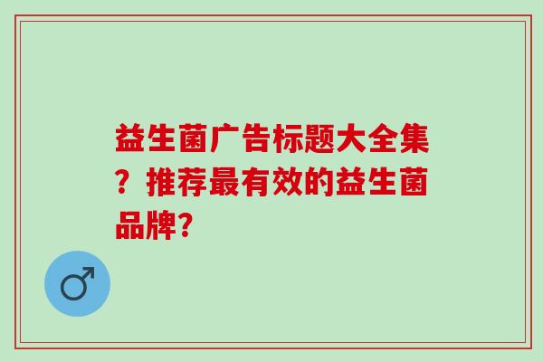 益生菌广告标题大全集？推荐最有效的益生菌品牌？
