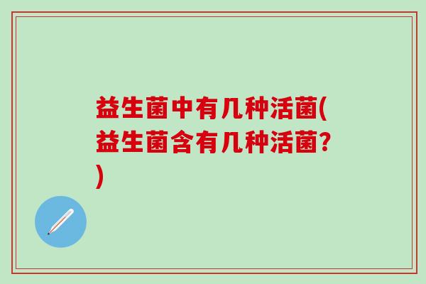 益生菌中有几种活菌(益生菌含有几种活菌?) 益生菌中有几种活菌(益生菌含有几种活菌?)