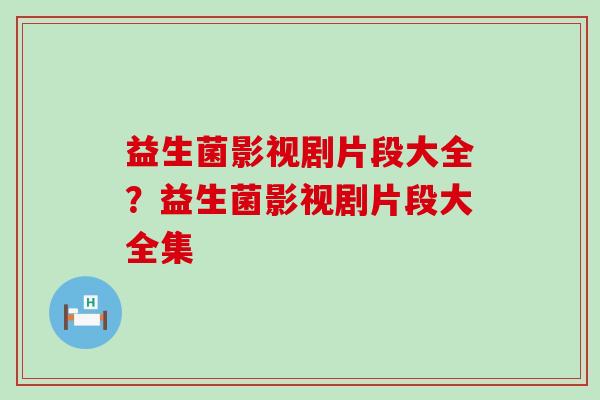 益生菌影视剧片段大全？益生菌影视剧片段大全集