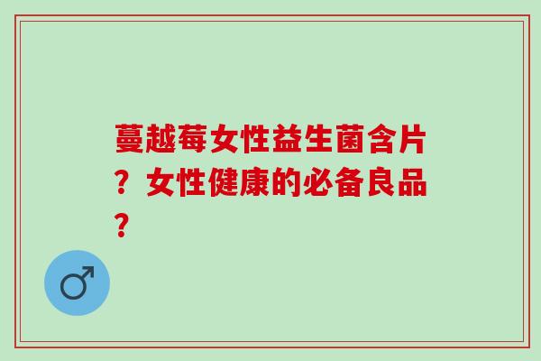 蔓越莓女性益生菌含片？女性健康的必备良品？