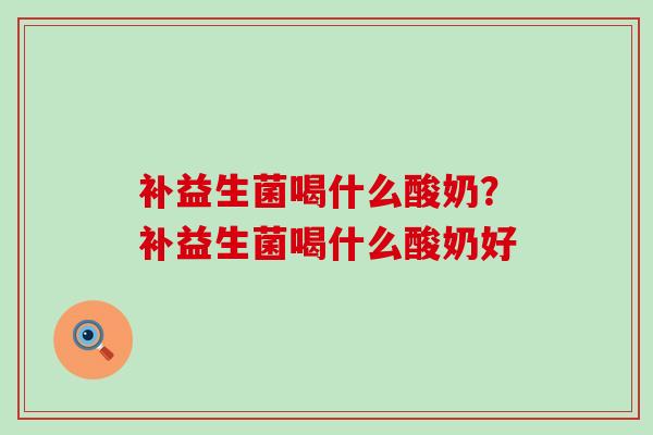 补益生菌喝什么酸奶？补益生菌喝什么酸奶好
