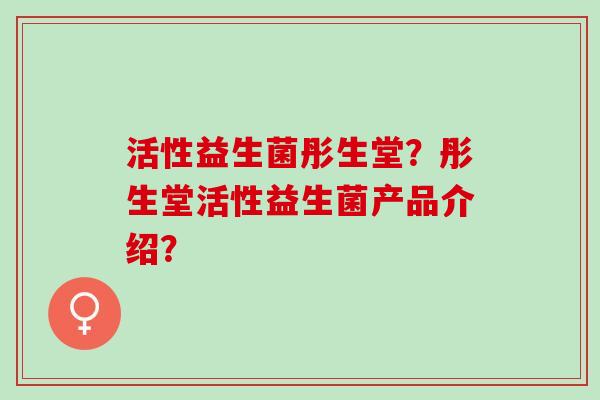 活性益生菌彤生堂？彤生堂活性益生菌产品介绍？