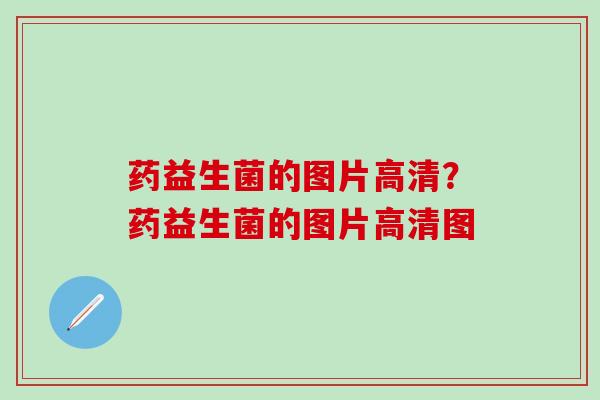 药益生菌的图片高清？药益生菌的图片高清图