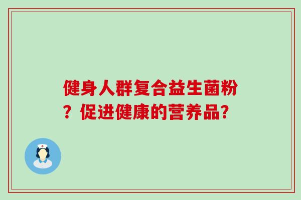 健身人群复合益生菌粉？促进健康的营养品？