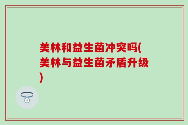 美林和益生菌冲突吗(美林与益生菌矛盾升级)