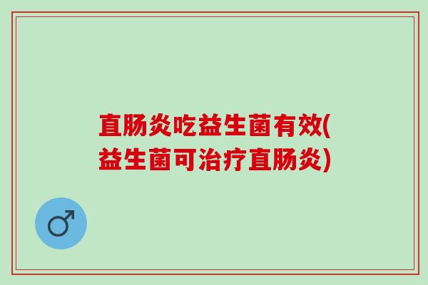 直肠炎吃益生菌有效(益生菌可治疗直肠炎)
