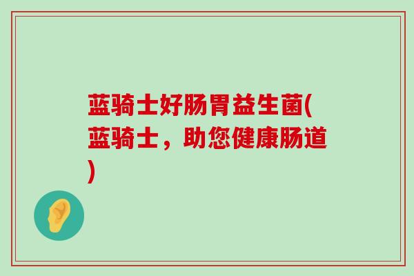 蓝骑士好肠胃益生菌(蓝骑士，助您健康肠道)