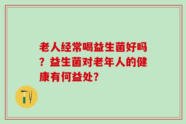 老人经常喝益生菌好吗？益生菌对老年人的健康有何益处？