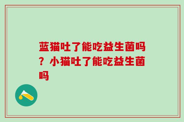 蓝猫吐了能吃益生菌吗？小猫吐了能吃益生菌吗