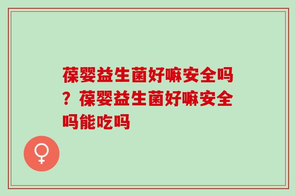 葆婴益生菌好嘛安全吗？葆婴益生菌好嘛安全吗能吃吗
