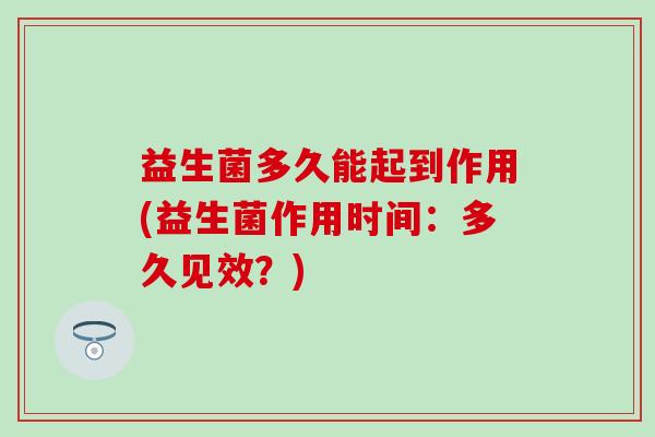 益生菌多久能起到作用(益生菌作用时间：多久见效？)