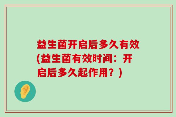 益生菌开启后多久有效(益生菌有效时间：开启后多久起作用？)