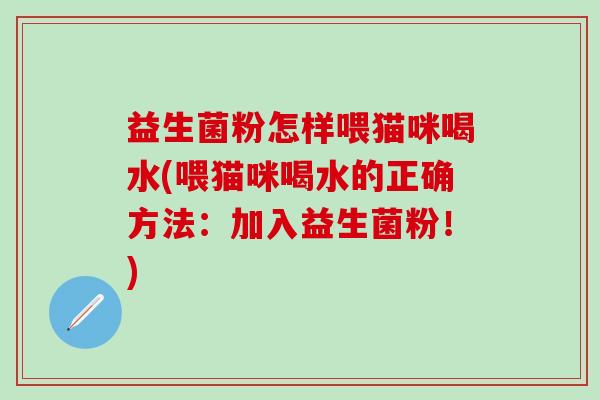 益生菌粉怎样喂猫咪喝水(喂猫咪喝水的正确方法：加入益生菌粉！)
