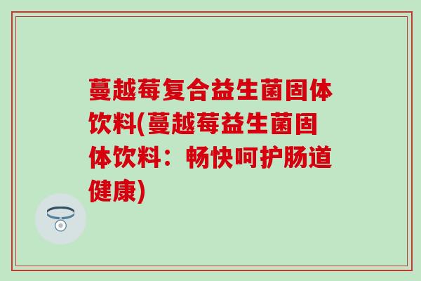 蔓越莓复合益生菌固体饮料(蔓越莓益生菌固体饮料：畅快呵护肠道健康)