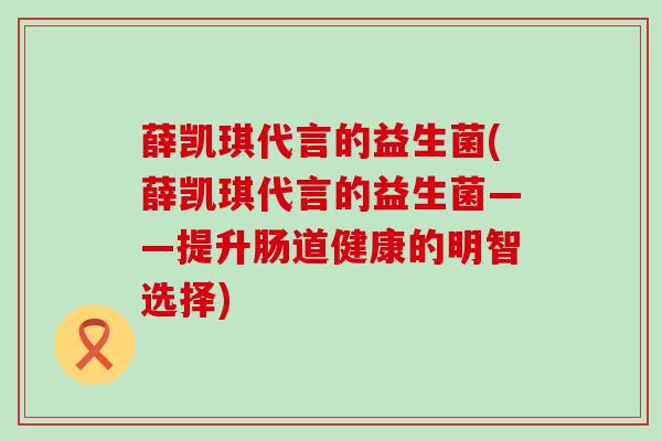 薛凯琪代言的益生菌(薛凯琪代言的益生菌——提升肠道健康的明智选择)