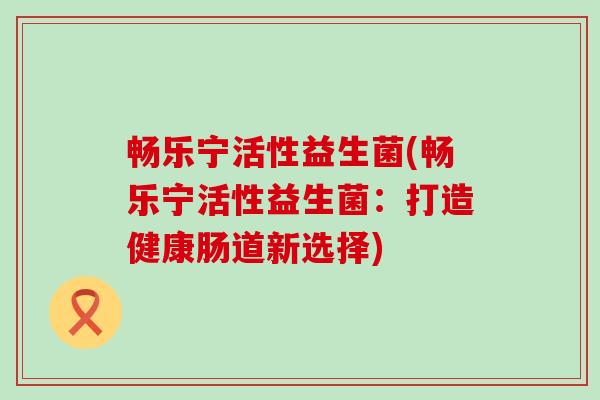 畅乐宁活性益生菌(畅乐宁活性益生菌：打造健康肠道新选择)