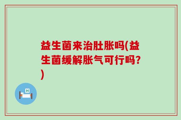 益生菌来治肚胀吗(益生菌缓解胀气可行吗？)