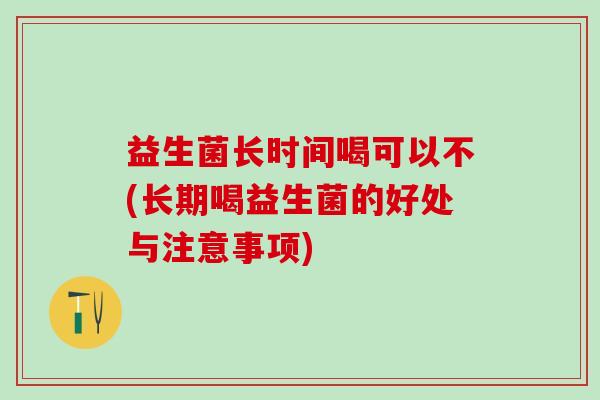益生菌长时间喝可以不(长期喝益生菌的好处与注意事项)