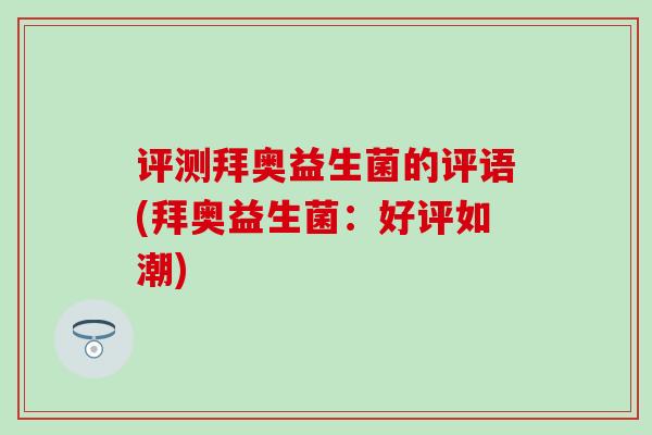 评测拜奥益生菌的评语(拜奥益生菌:好评如潮) 评测拜奥益生菌的评语(拜奥益生菌:好评如潮)