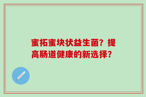 蜜拓蜜块状益生菌？提高肠道健康的新选择？