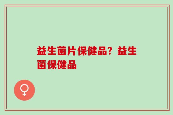 益生菌片保健品？益生菌保健品