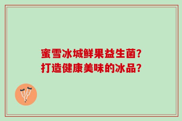 蜜雪冰城鲜果益生菌？打造健康美味的冰品？