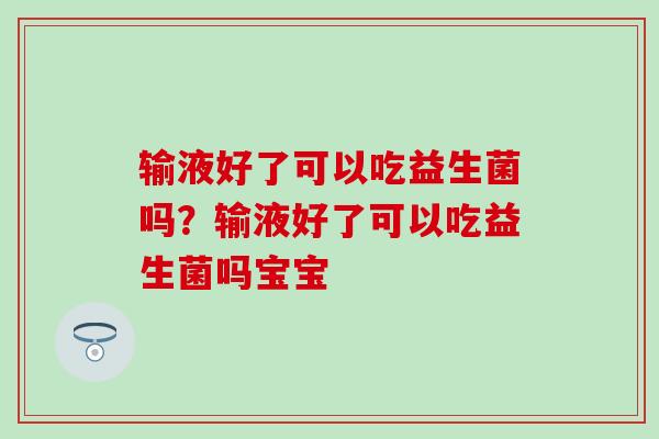 输液好了可以吃益生菌吗？输液好了可以吃益生菌吗宝宝