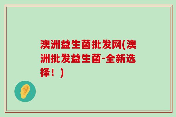 澳洲益生菌批发网(澳洲批发益生菌-全新选择！)