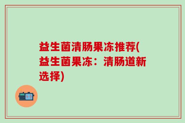 益生菌清肠果冻推荐(益生菌果冻：清肠道新选择)
