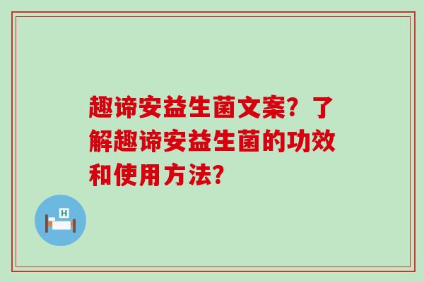 趣谛安益生菌文案？了解趣谛安益生菌的功效和使用方法？