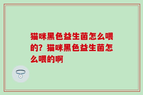 猫咪黑色益生菌怎么喂的？猫咪黑色益生菌怎么喂的啊