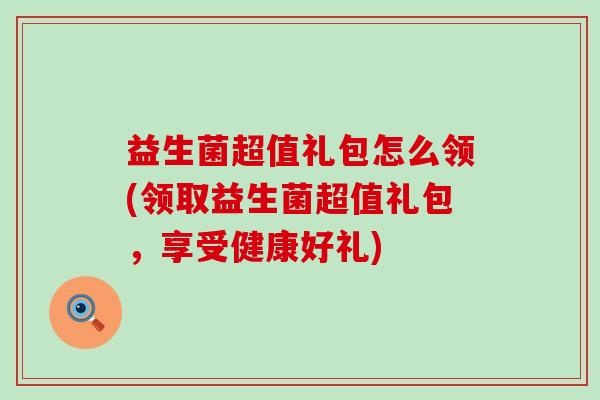 益生菌超值礼包怎么领(领取益生菌超值礼包，享受健康好礼)