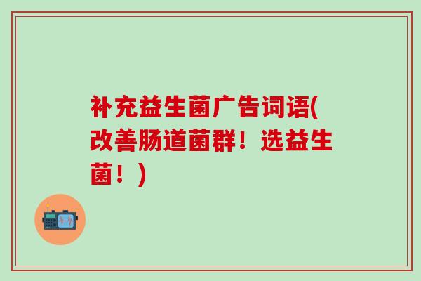 补充益生菌广告词语(改善肠道菌群！选益生菌！)